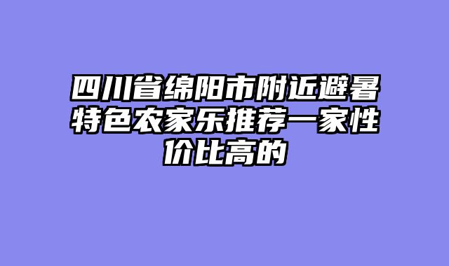 四川省绵阳市附近避暑特色农家乐推荐一家性价比高的