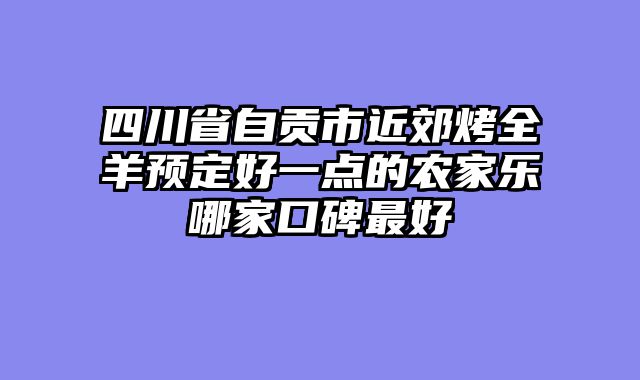 四川省自贡市近郊烤全羊预定好一点的农家乐哪家口碑最好