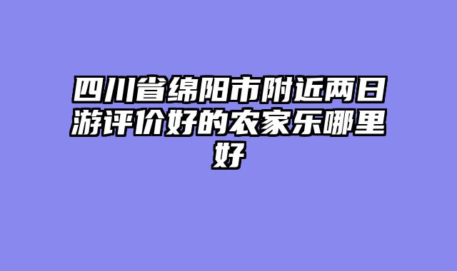 四川省绵阳市附近两日游评价好的农家乐哪里好