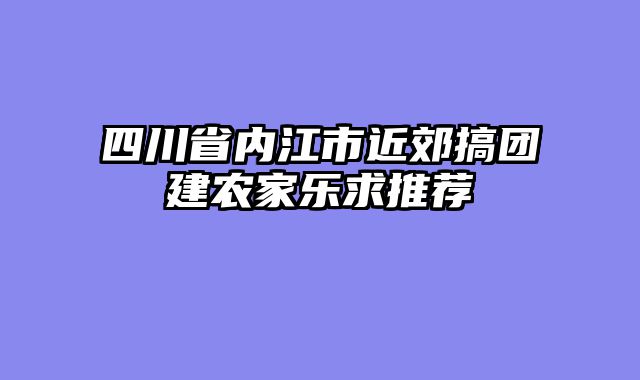 四川省内江市近郊搞团建农家乐求推荐