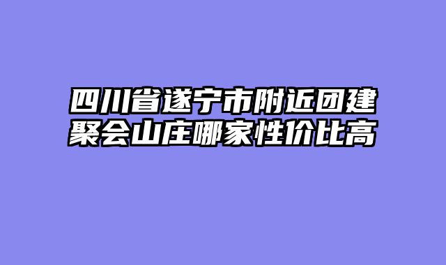 四川省遂宁市附近团建聚会山庄哪家性价比高
