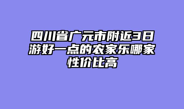 四川省广元市附近3日游好一点的农家乐哪家性价比高