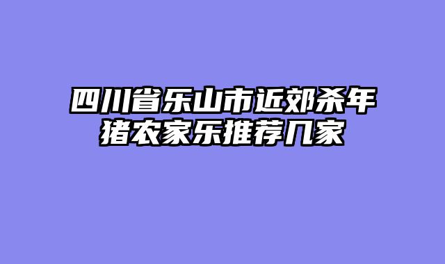 四川省乐山市近郊杀年猪农家乐推荐几家