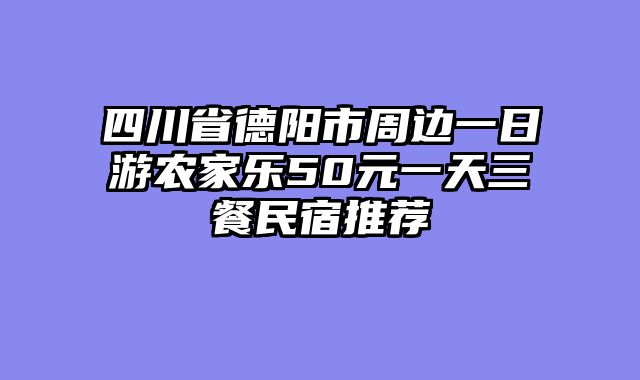 四川省德阳市周边一日游农家乐50元一天三餐民宿推荐