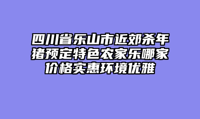 四川省乐山市近郊杀年猪预定特色农家乐哪家价格实惠环境优雅