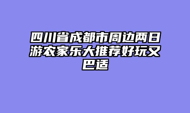 四川省成都市周边两日游农家乐大推荐好玩又巴适