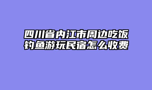 四川省内江市周边吃饭钓鱼游玩民宿怎么收费