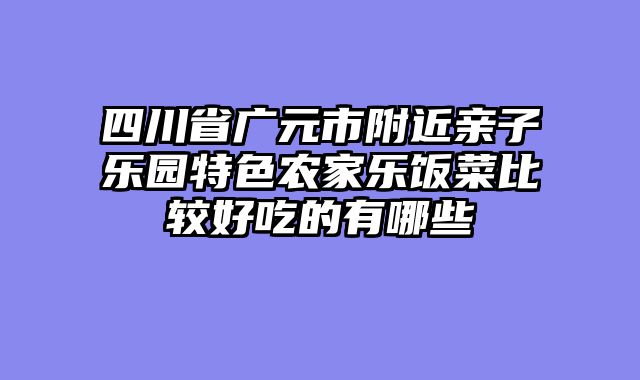 四川省广元市附近亲子乐园特色农家乐饭菜比较好吃的有哪些