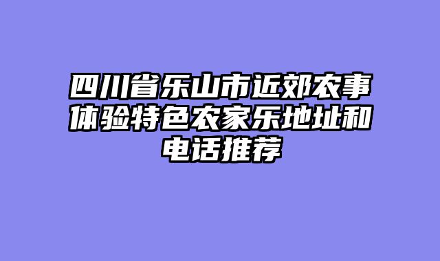 四川省乐山市近郊农事体验特色农家乐地址和电话推荐