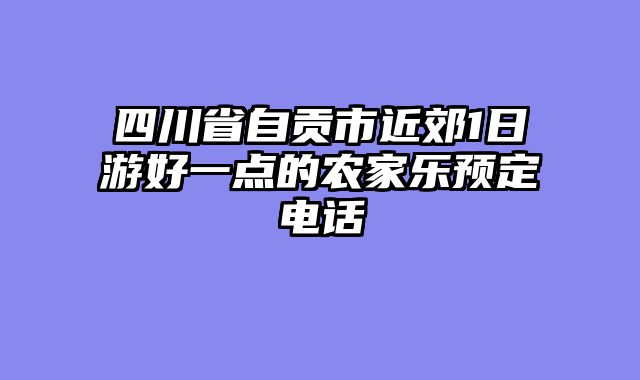 四川省自贡市近郊1日游好一点的农家乐预定电话