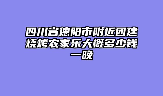 四川省德阳市附近团建烧烤农家乐大概多少钱一晚