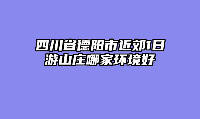 四川省德阳市近郊1日游山庄哪家环境好