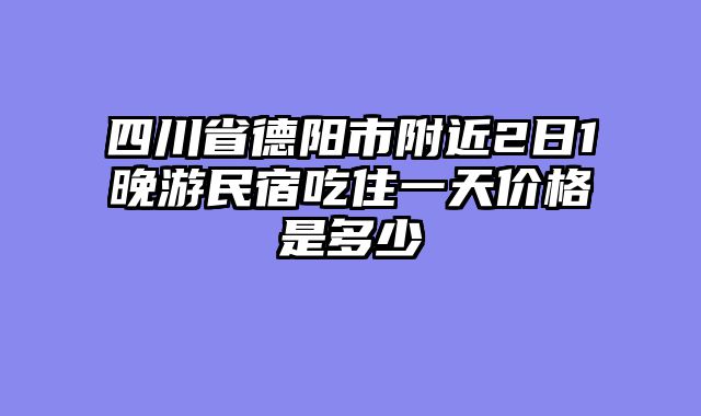 四川省德阳市附近2日1晚游民宿吃住一天价格是多少