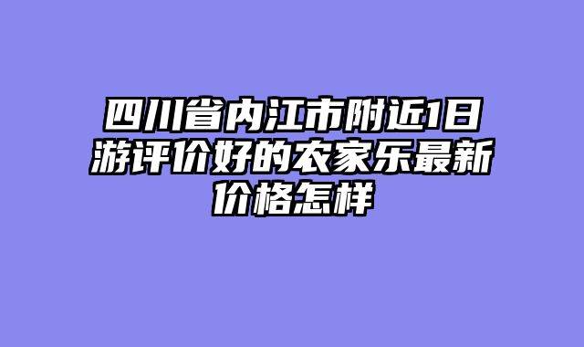 四川省内江市附近1日游评价好的农家乐最新价格怎样