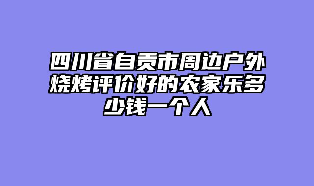 四川省自贡市周边户外烧烤评价好的农家乐多少钱一个人