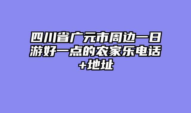 四川省广元市周边一日游好一点的农家乐电话+地址