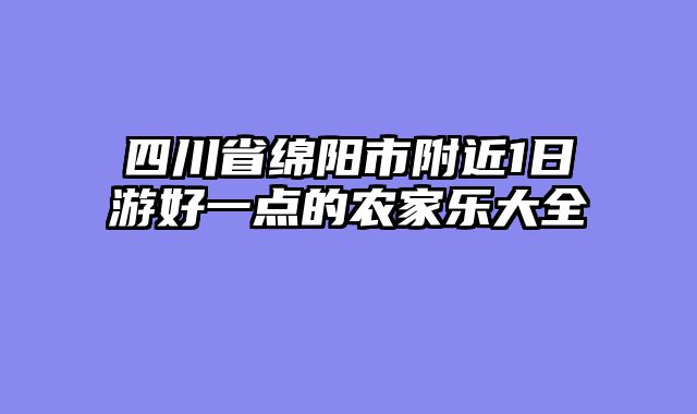 四川省绵阳市附近1日游好一点的农家乐大全