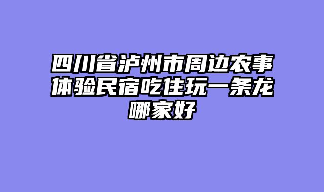 四川省泸州市周边农事体验民宿吃住玩一条龙哪家好
