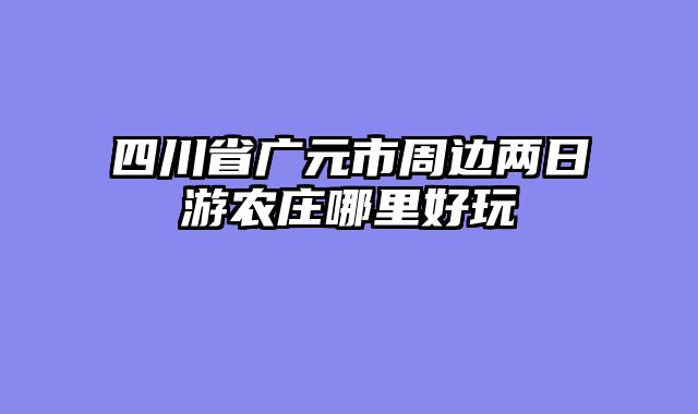 四川省广元市周边两日游农庄哪里好玩