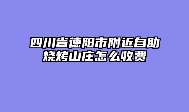 四川省德阳市附近自助烧烤山庄怎么收费