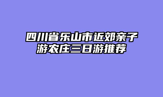 四川省乐山市近郊亲子游农庄三日游推荐