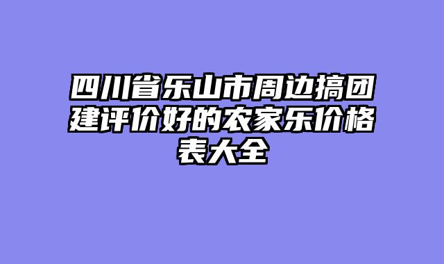 四川省乐山市周边搞团建评价好的农家乐价格表大全