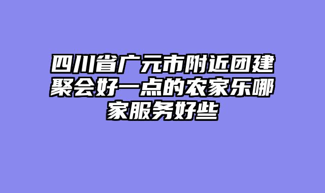 四川省广元市附近团建聚会好一点的农家乐哪家服务好些