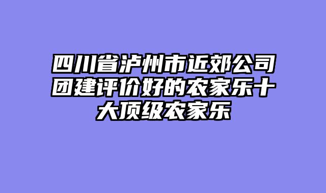 四川省泸州市近郊公司团建评价好的农家乐十大顶级农家乐