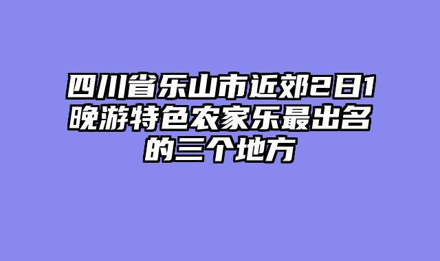 四川省乐山市近郊2日1晚游特色农家乐最出名的三个地方