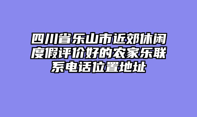 四川省乐山市近郊休闲度假评价好的农家乐联系电话位置地址