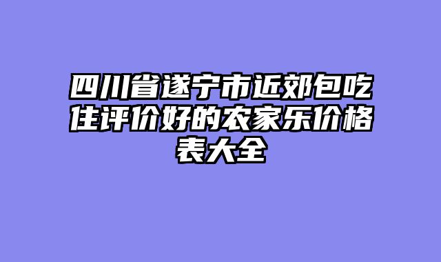 四川省遂宁市近郊包吃住评价好的农家乐价格表大全