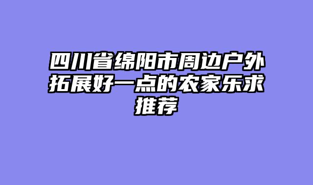 四川省绵阳市周边户外拓展好一点的农家乐求推荐