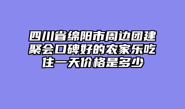 四川省绵阳市周边团建聚会口碑好的农家乐吃住一天价格是多少