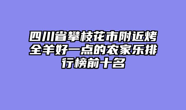 四川省攀枝花市附近烤全羊好一点的农家乐排行榜前十名