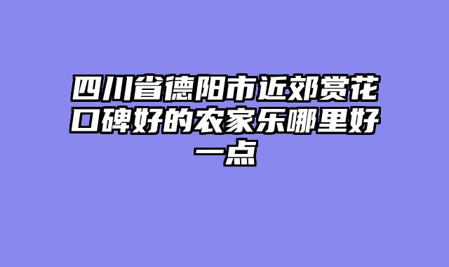 四川省德阳市近郊赏花口碑好的农家乐哪里好一点