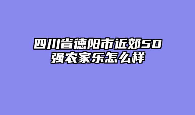 四川省德阳市近郊50强农家乐怎么样