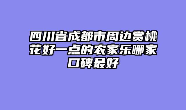 四川省成都市周边赏桃花好一点的农家乐哪家口碑最好