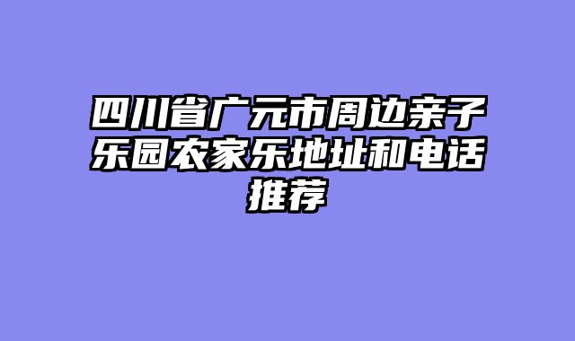 四川省广元市周边亲子乐园农家乐地址和电话推荐