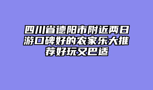 四川省德阳市附近两日游口碑好的农家乐大推荐好玩又巴适