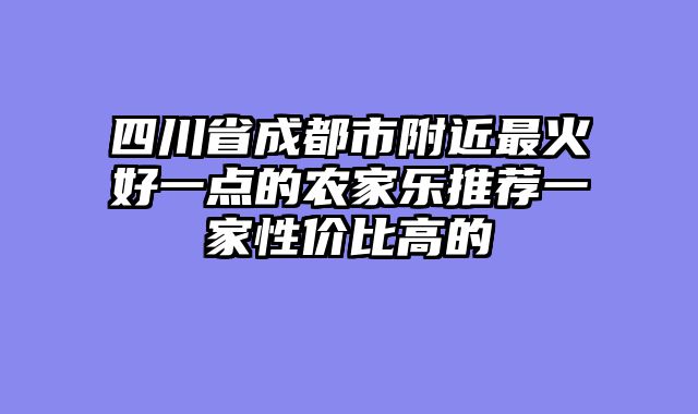 四川省成都市附近最火好一点的农家乐推荐一家性价比高的