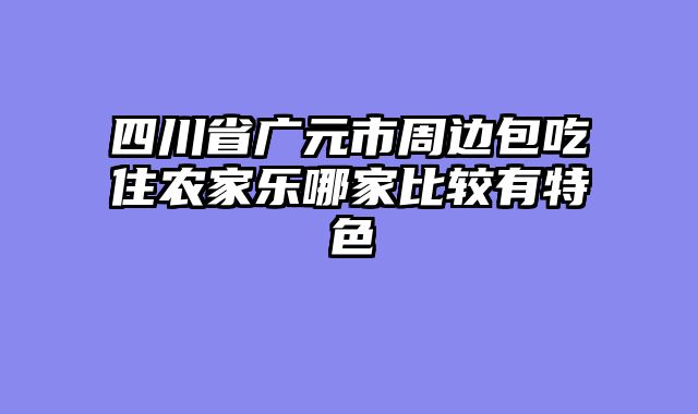 四川省广元市周边包吃住农家乐哪家比较有特色
