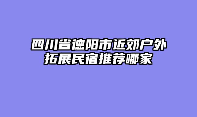 四川省德阳市近郊户外拓展民宿推荐哪家