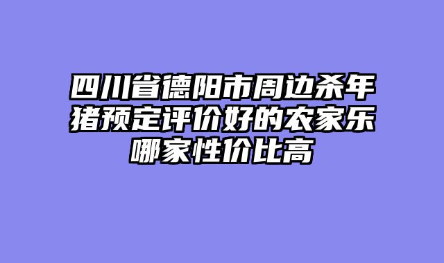 四川省德阳市周边杀年猪预定评价好的农家乐哪家性价比高