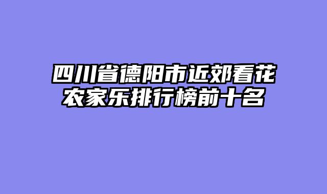 四川省德阳市近郊看花农家乐排行榜前十名
