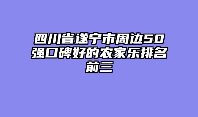 四川省遂宁市周边50强口碑好的农家乐排名前三