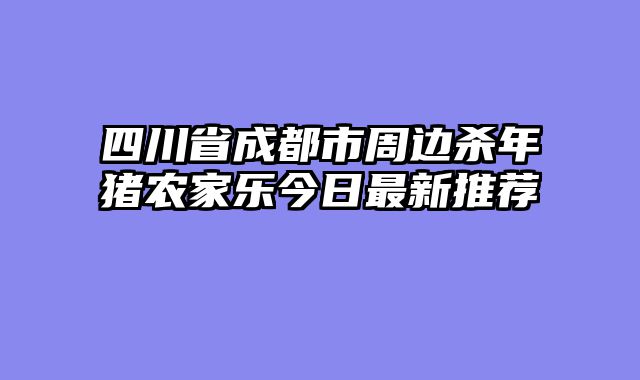 四川省成都市周边杀年猪农家乐今日最新推荐