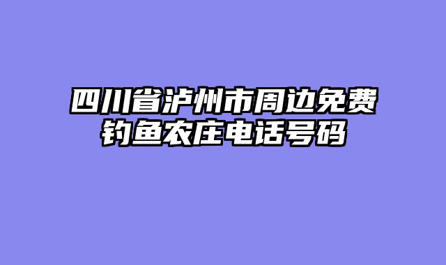 四川省泸州市周边免费钓鱼农庄电话号码