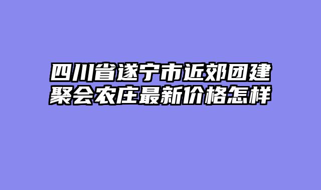 四川省遂宁市近郊团建聚会农庄最新价格怎样