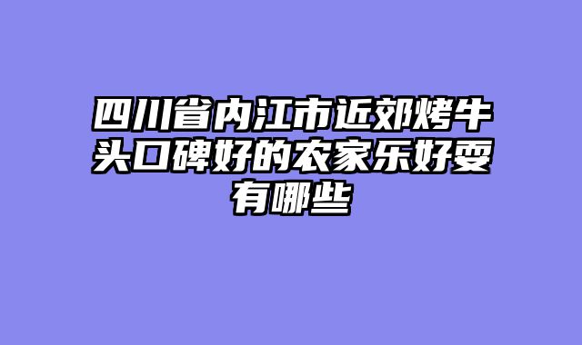 四川省内江市近郊烤牛头口碑好的农家乐好耍有哪些