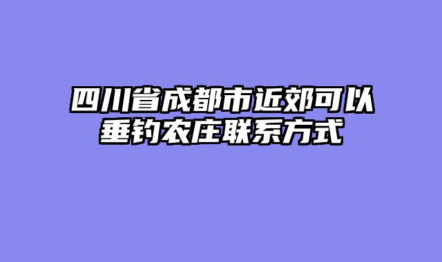 四川省成都市近郊可以垂钓农庄联系方式
